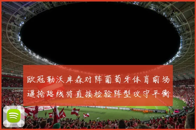 欧冠勒沃库森对阵葡萄牙体育前场逼抢路线将直接检验阵型攻守平衡