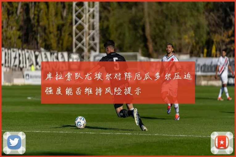 库拉索队尤埃尔对阵厄瓜多尔压迫强度能否维持风险提示