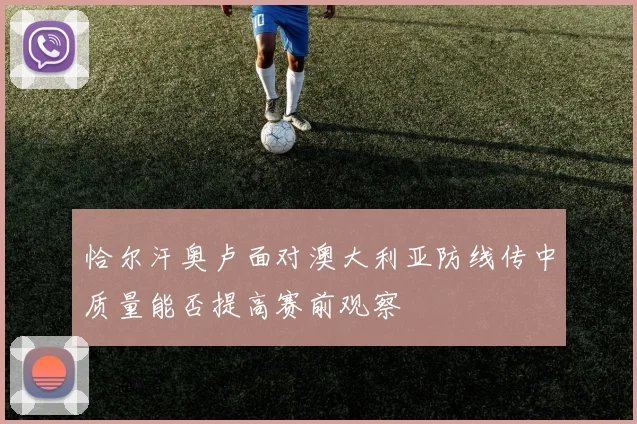 恰尔汗奥卢面对澳大利亚防线传中质量能否提高赛前观察