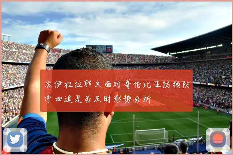 法伊祖拉耶夫面对哥伦比亚防线防守回追是否及时形势分析