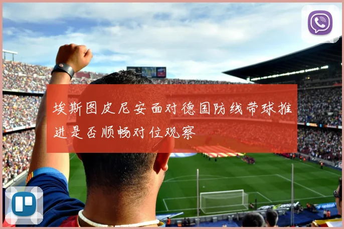 埃斯图皮尼安面对德国防线带球推进是否顺畅对位观察