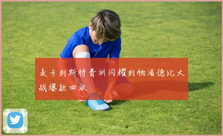 麦卡利斯特青训闪耀利物浦德比大战爆款回放