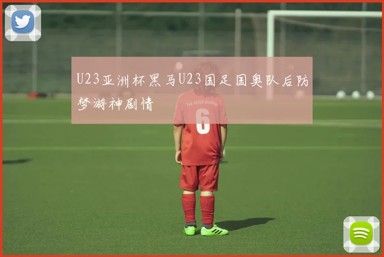 U23亚洲杯黑马U23国足国奥队后防梦游神剧情