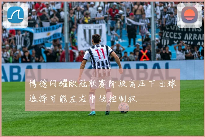 博德闪耀欧冠联赛阶段高压下出球选择可能左右中场控制权
