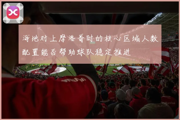 海地对上摩洛哥时的核心区域人数配置能否帮助球队稳定推进