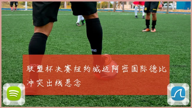 联盟杯决赛纽约城迈阿密国际德比冲突出线悬念