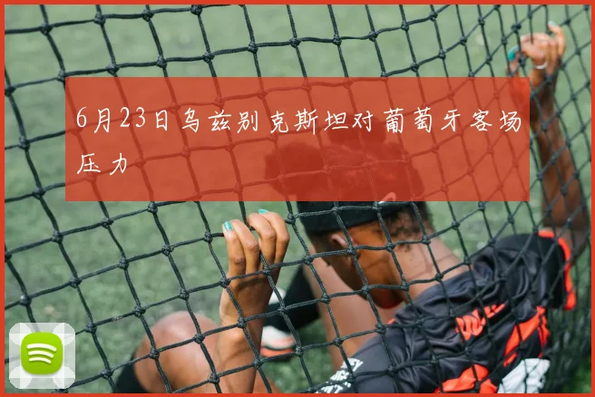 6月23日乌兹别克斯坦对葡萄牙客场压力