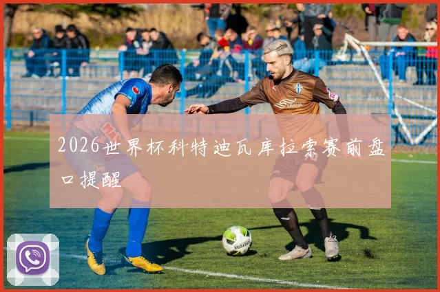 2026世界杯科特迪瓦库拉索赛前盘口提醒