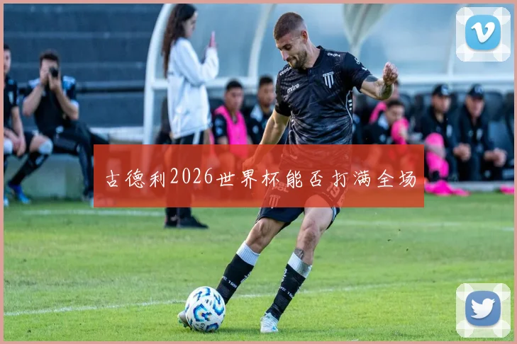 古德利2026世界杯能否打满全场