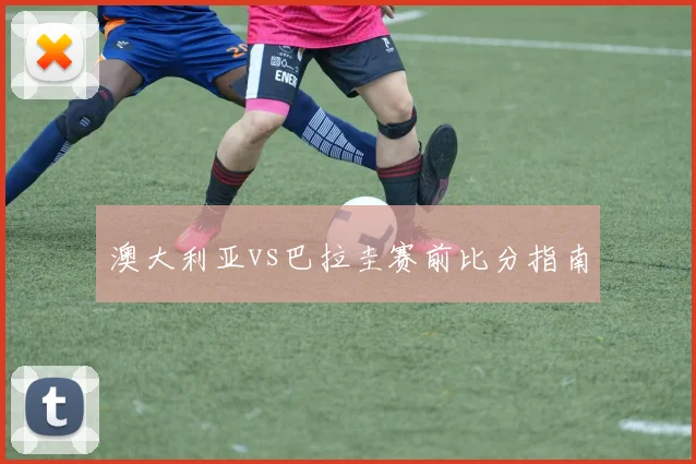 澳大利亚vs巴拉圭赛前比分指南