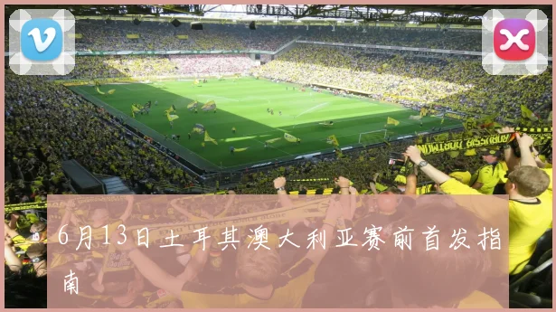 6月13日土耳其澳大利亚赛前首发指南