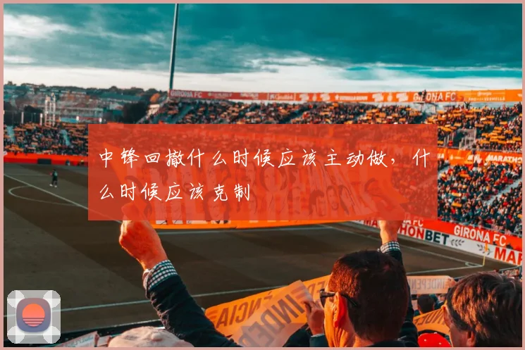 中锋回撤什么时候应该主动做，什么时候应该克制